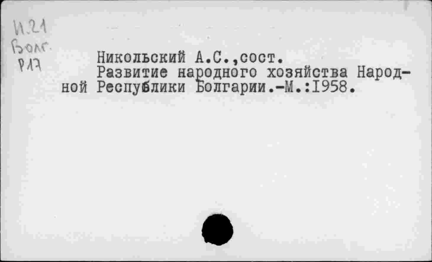 ﻿Никольский А.С.,сост.
Развитие народного хозяйства Народ ной Республики Болгарии.-М.:1958.